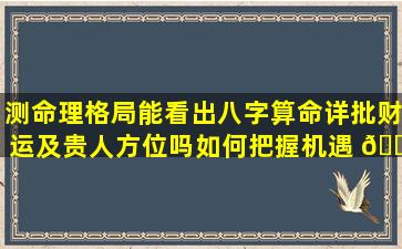 测命理格局能看出八字算命详批财运及贵人方位吗如何把握机遇 🌺
